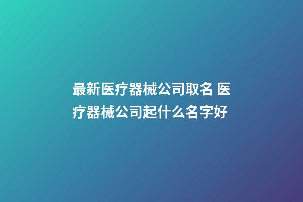 最新医疗器械公司取名 医疗器械公司起什么名字好-第1张-公司起名-玄机派